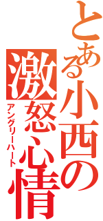 とある小西の激怒心情（アングリーハート）