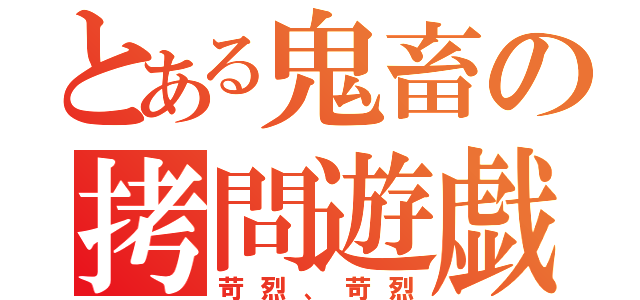 とある鬼畜の拷問遊戯（苛烈、苛烈）