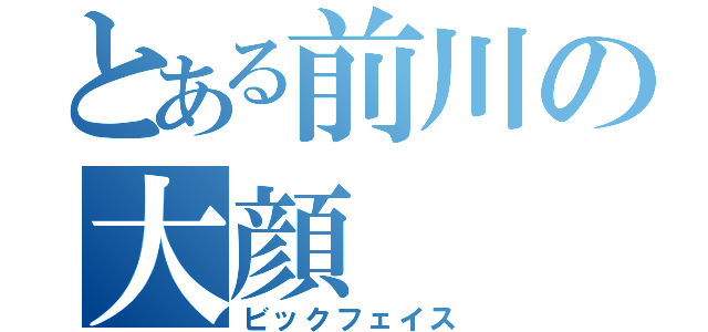 とある前川の大顔（ビックフェイス）