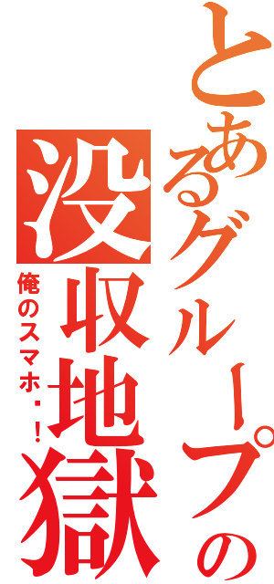 とあるグループの没収地獄（俺のスマホ〜！）