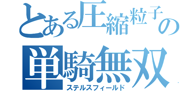 とある圧縮粒子の単騎無双（ステルスフィールド）