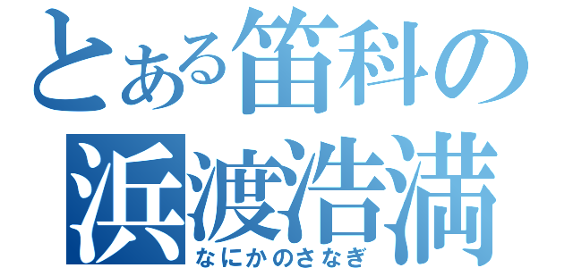 とある笛科の浜渡浩満（なにかのさなぎ）