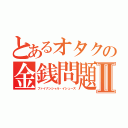 とあるオタクの金銭問題Ⅱ（ファイナンシャル・イシューズ）