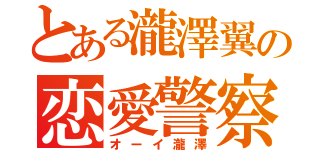 とある瀧澤翼の恋愛警察（オーイ瀧澤）