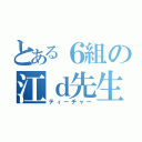 とある６組の江ｄ先生（ティーチャー）