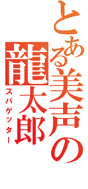 とある美声の龍太郎（スパゲッター）