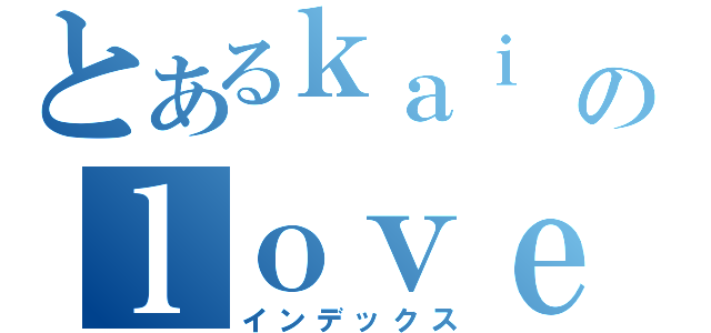 とあるｋａｉ のｌｏｖｅ彤（インデックス）