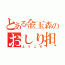 とある金玉森のおしり担（ようこそ）