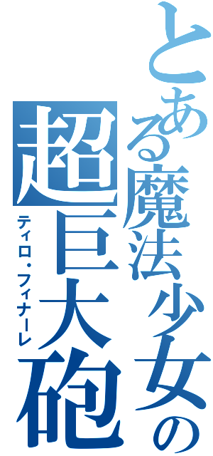 とある魔法少女の超巨大砲（ティロ・フィナーレ）