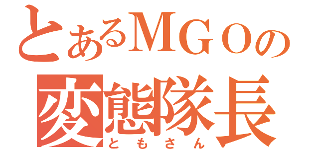 とあるＭＧＯの変態隊長（ともさん）