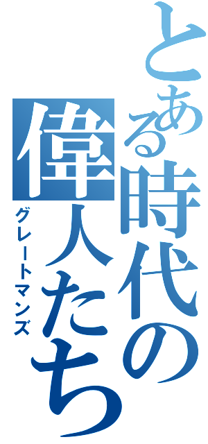 とある時代の偉人たち（グレートマンズ）