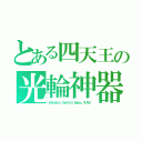 とある四天王の光輪神器（Ｈｉｋａｋｉｎ Ｓｅｉｋｉｎ Ｍａｓｏ ＹＵＹＵ）