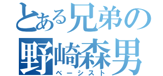 とある兄弟の野崎森男（ベーシスト）