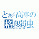 とある高専の格良弱虫。（まじスゲービビリ野郎）