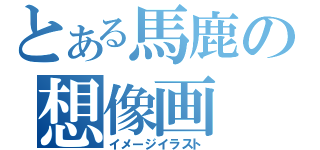 とある馬鹿の想像画（イメージイラスト）