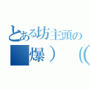 とある坊主頭の（爆）（殺）（怒）（）