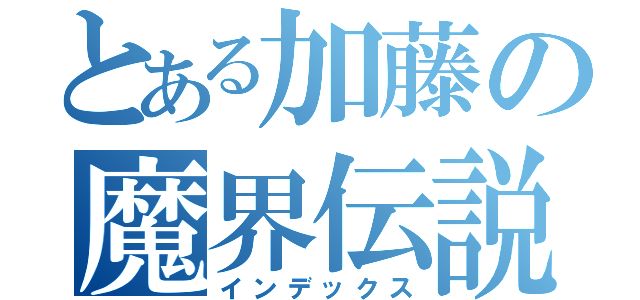 とある加藤の魔界伝説（インデックス）