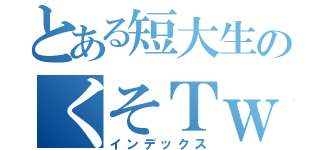 とある短大生のくそＴｗｉｔｔｅｒ（インデックス）