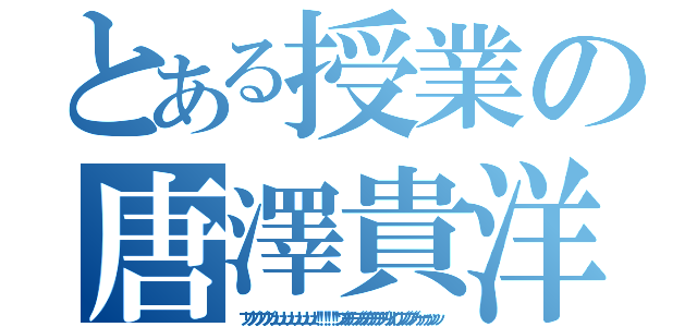 とある授業の唐澤貴洋（ブリブリブリブリュリュリュリュリュリュ！！！！！！ブツチチブブブチチチチブリリイリブブブブゥゥゥゥッッッ）