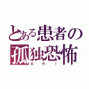 とある患者の孤独恐怖症（Ａ Ｋ Ｉ）