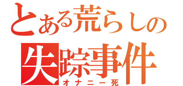 とある荒らしの失踪事件（オナニー死）