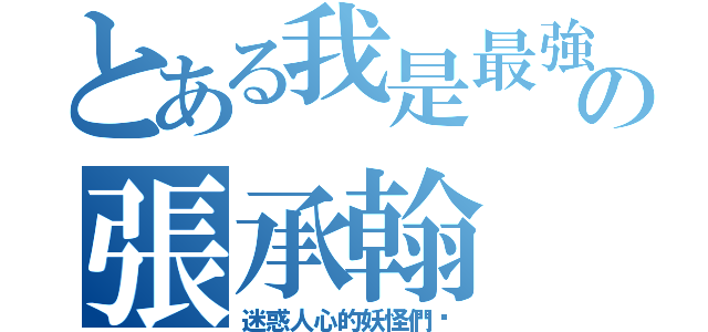 とある我是最強の張承翰（迷惑人心的妖怪們啊）