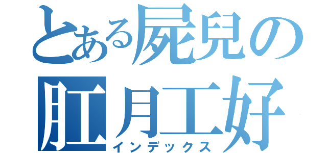 とある屍兒の肛月工好（インデックス）