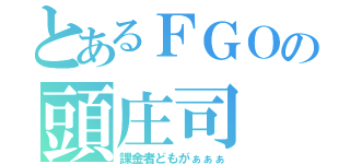 とあるＦＧＯの頭庄司（課金者どもがぁぁぁ）