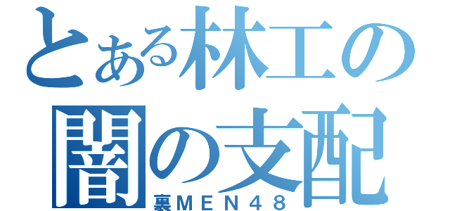 とある林工の闇の支配者（裏ＭＥＮ４８）