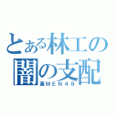 とある林工の闇の支配者（裏ＭＥＮ４８）