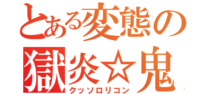 とある変態の獄炎☆鬼切√（クッソロリコン）