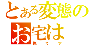 とある変態のお宅は（俺です）