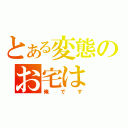 とある変態のお宅は（俺です）