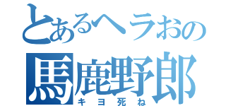 とあるヘラおの馬鹿野郎（キヨ死ね）