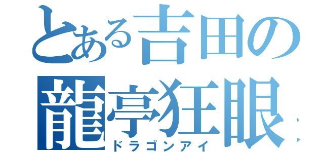 とある吉田の龍亭狂眼（ドラゴンアイ）