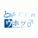 とある┌（┌　＾ｏ＾）┐のウホッ♂（やらないか？）