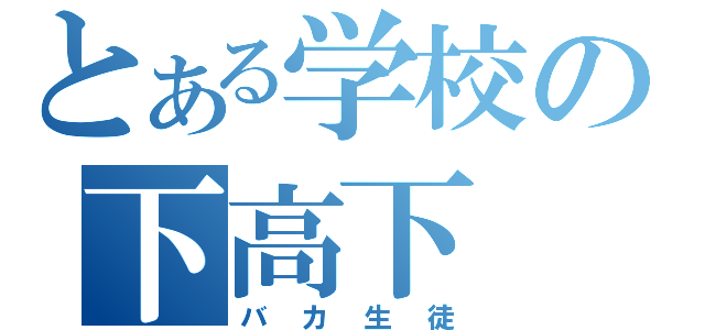 とある学校の下高下（バカ生徒）