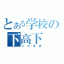 とある学校の下高下（バカ生徒）