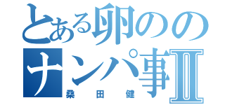 とある卵ののナンパ事件Ⅱ（桑田健）