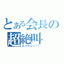 とある会長の超絶叫（スバラシィ！！）