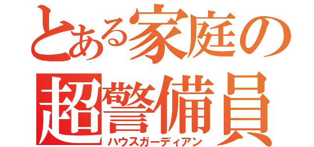 とある家庭の超警備員（ハウスガーディアン）