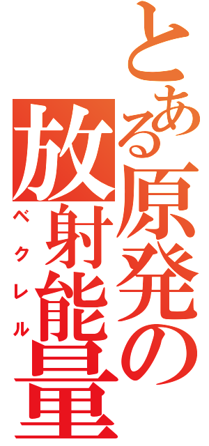 とある原発の放射能量（ベクレル）