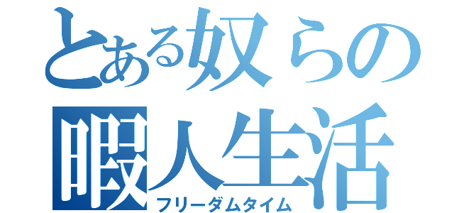 とある奴らの暇人生活（フリーダムタイム）