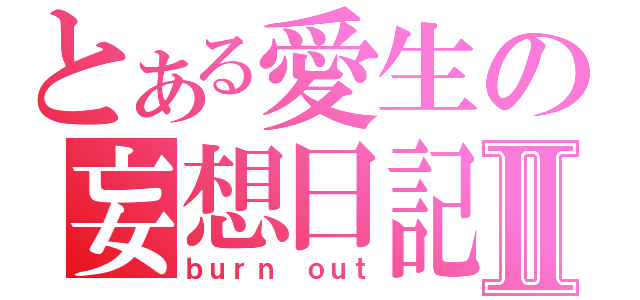 とある愛生の妄想日記Ⅱ（ｂｕｒｎ ｏｕｔ）