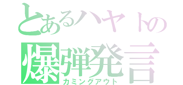 とあるハヤトの爆弾発言（カミングアウト）