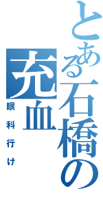 とある石橋の充血（眼科行け）