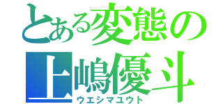 とある変態の上嶋優斗（ウエシマユウト）