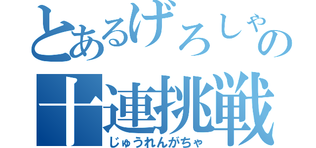 とあるげろしゃぶの十連挑戦（じゅうれんがちゃ）