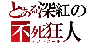 とある深紅の不死狂人（デッドプール）