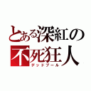 とある深紅の不死狂人（デッドプール）